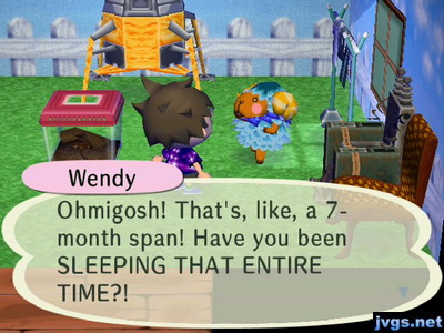Wendy: Ohmigosh! That's, like, a 7-month span! Have you been SLEEPING THAT ENTIRE TIME?!
