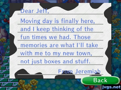 Dear Jeff, Moving day is finally here, and I keep thinking of the fun times we had. Those memories are what I'll take with me to my new town, not just boxes and stuff. -From Jeremiah