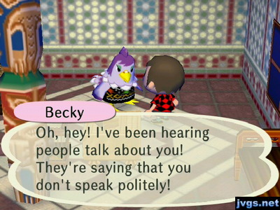 Becky: Oh, hey! I've been hearing people talk about you! They're saying that you don't speak politely!