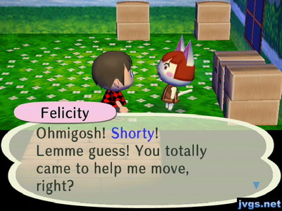 Felicity: Ohmigosh! Shorty! Lemme guess! You totally came to help me move, right?