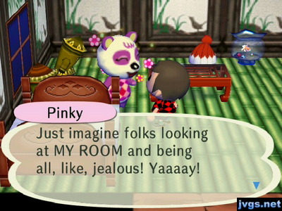 Pinky: Just imagine folks looking at MY ROOM and being all, like, jealous! Yaaaay!