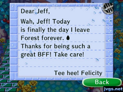 Dear Jeff, Wah, Jeff! Today is finally the day I leave Forest forever. Thanks for being such a great BFF! Take care! -Tee hee! Felicity