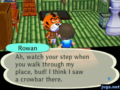 Rowan: Ah, watch your step when you walk through my place, bud! I think I saw a crowbar there.