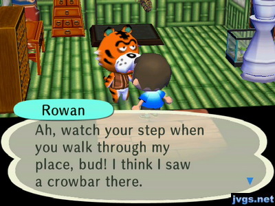 Rowan: Ah, watch your step when you walk through my place, bud! I think I saw a crowbar there.