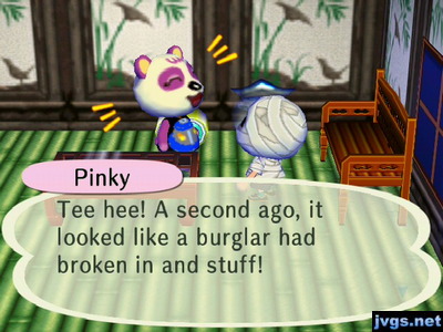 Pinky: Tee hee! A second ago, it looked like a burglar had broken in and stuff!