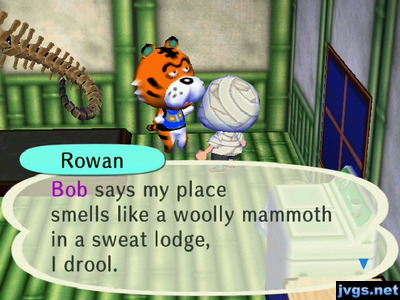 Rowan: Bob says my place smells like a woolly mammoth in a sweat lodge, I drool.