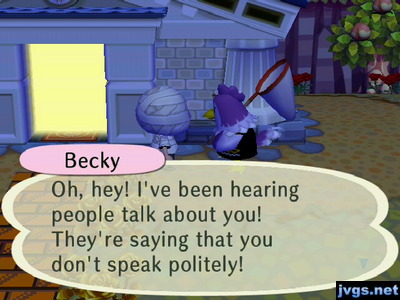 Becky: Oh, hey! I've been hearing people talk about you! They're saying that you don't speak politely!