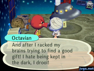 Octavian: And after I racked my brains trying to find a good gift! I hate being kept in the dark, I drool!