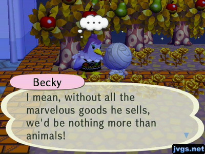 Becky: I mean, without all the marvelous goods he sells, we'd be nothing more than animals!