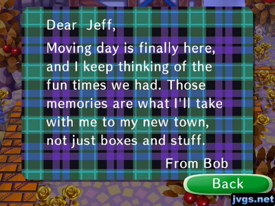 Dear Jeff, Moving day is finally here, and I keep thinking of the fun times we had. Those memories are what I'll take with me to my new town, not just boxes and stuff. -From Bob