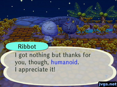 Ribbot: I got nothing but thanks for you, though, humanoid. I appreciate it!