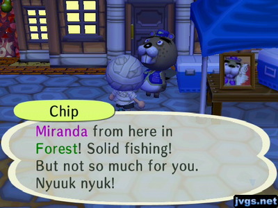 Chip: Miranda from here in Forest! Solid fishing! But not so much for you. Nyuuk nyuk!