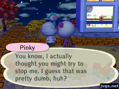 Pinky: You know, I actually thought you might try to stop me. I guess that was pretty dumb, huh?