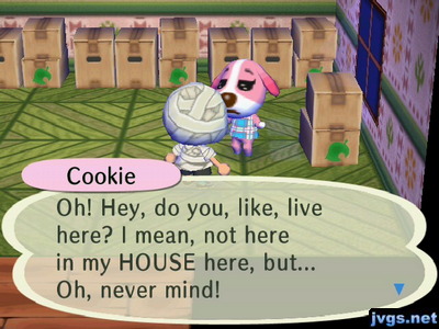 Cookie: Oh! Hey, do you, like, live here? I mean, not here in my HOUSE here, but... Oh, never mind!