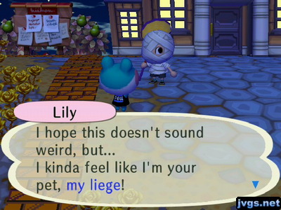 Lily: I hope this doesn't sound weird, but... I kinda feel like I'm your pet, my liege!