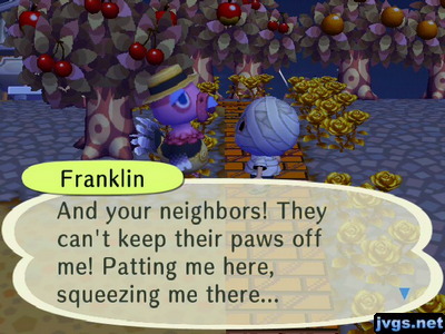 Franklin: And your neighbors! They can't keep their paws off me! Patting me here, squeezing me there...