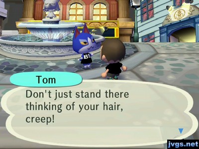 Tom: Don't just stand there thinking of your hair, creep!
