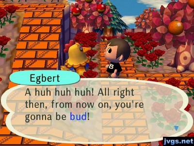 Egbert: A huh huh huh! All right then, from now on, you're gonna be bud!