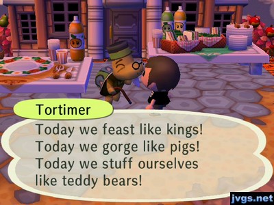 Tortimer: Today we feast like kings! Today we gorge like pigs! Today we stuff ourselves like teddy bears!