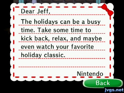 Dear Jeff, The holidays can be a busy time. Take some time to kick back, relax, and maybe even watch your favorite holiday classic. -Nintendo
