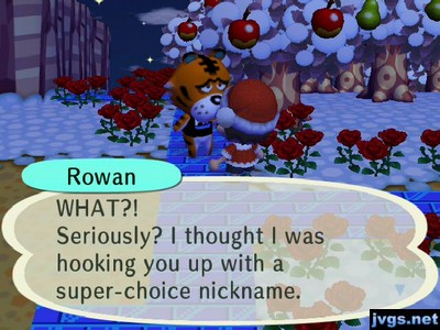 Rowan: WHAT?! Seriously? I thought I was hooking you up with a super-choice nickname.