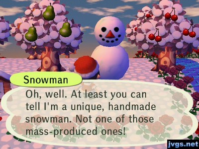 Snowman: Oh, well. At least you can tell I'm a unique, handmade snowman. Not one of those mass-produced ones!