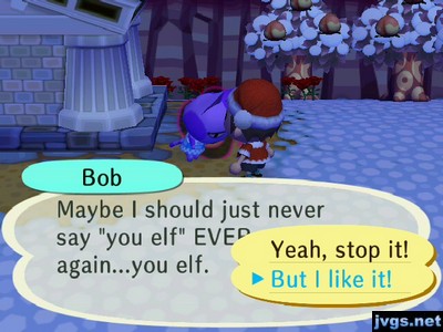 Bob: Maybe I should just never say "you elf" EVER again...you elf.