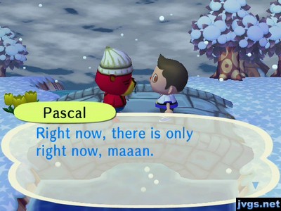 Pascal: Right now, there is only right now, maaan.