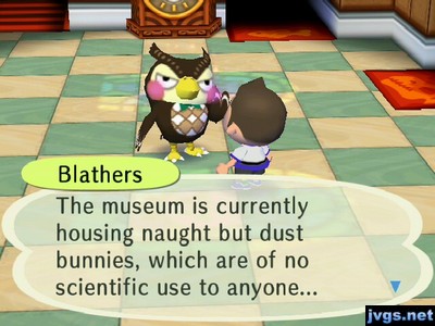 Blathers: The museum is currently housing naught but dust bunnies, which are of no scientific use to anyone...