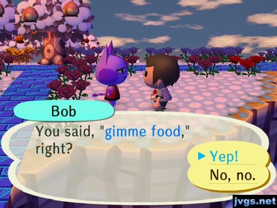Bob: You said, "gimme food," right?
