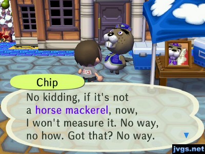 Chip: No kidding, if it's not a horse mackerel, now, I won't measure it. No way, no how. Got that? No way.