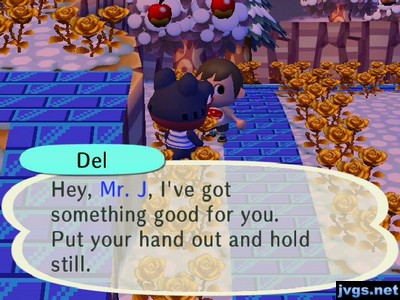 Del: Hey, Mr. J, I've got something good for you. Put your hand out and hold still.