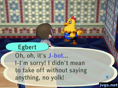 Egbert: Oh, oh, it's J-bot... I-I'm sorry! I didn't mean to take off without saying anything, no yolk!