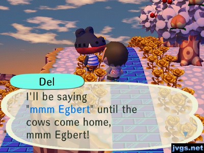 Del: I'll be saying "mmm Egbert" untiil the cows come home, mmm Egbert!