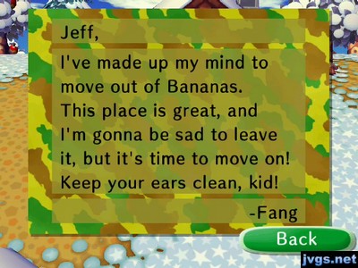 Jeff, I've made up my mind to move out of Bananas. This place is great, and I'm gonna be sad to leave it, but it's time to move on! Keep your ears clean, kid! -Fang