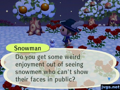 Snowman: Do you get some weird enjoyment out of seeing snowmen who can't show their faces in public?