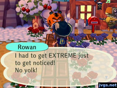 Rowan: I had to get EXTREME just to get noticed! No yolk!
