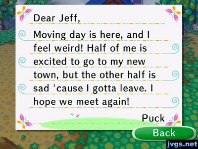 Dear Jeff, Moving day is here, and I feel weird! Half of me is excited to go to my new town, but the other half is sad 'cause I gotta leave. I hope we meet again! -Puck