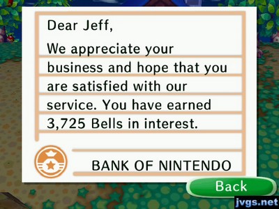 Dear Jeff, We appreciate your business and hope that you are satisfied with our service. You have earned 3,725 bells in interest. -BANK OF NINTENDO