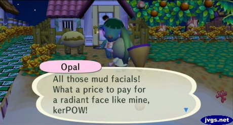 Opal: All those mud facials! What a price to pay for a radiant face like mine, kerPOW!