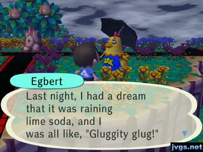 Egbert: Last night, I had a dream that it was raining lime soda, and I was all like "Gluggity glug!"