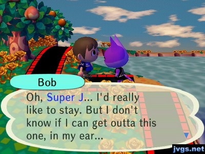 Bob: Oh, Super J... I'd really like to stay. But I don't know if I can get outta this one, in my ear...