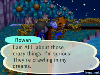 Rowan: I am ALL about those crazy things. I'm serious! They're crawling in my dreams.