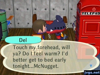 Del: Touch my forehead, will ya? Do I feel warm? I'd better get to bed early tonight...McNugget.
