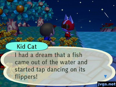 Kid Cat: I had a dream that a fish came out of the water and started tap dancing on its flippers!