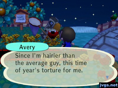 Avery: Since I'm hairier than the average guy, this time of year's torture for me.