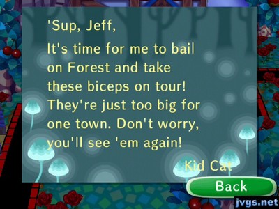 'Sup, Jeff, It's time for me to bail on Forest and take these biceps on tour! They're just too big for one town. Don't worry, you'll see 'em again! -Kid Cat