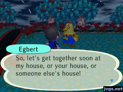 Egbert: So, let's get together soon at my house, or your house, or someone else's house!