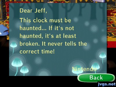 Dear Jeff, This clock must be haunted... If it's not haunted, it's at least broken. It never tells the correct time! -Nintendo