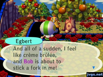 Egbert: And all of a sudden, I feel like creme brulee, and Bob is about to stick a fork in me!